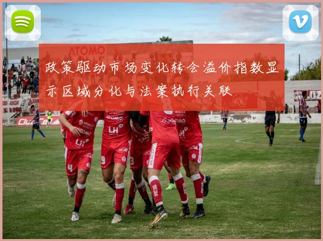 政策驱动市场变化转会溢价指数显示区域分化与法案执行关联