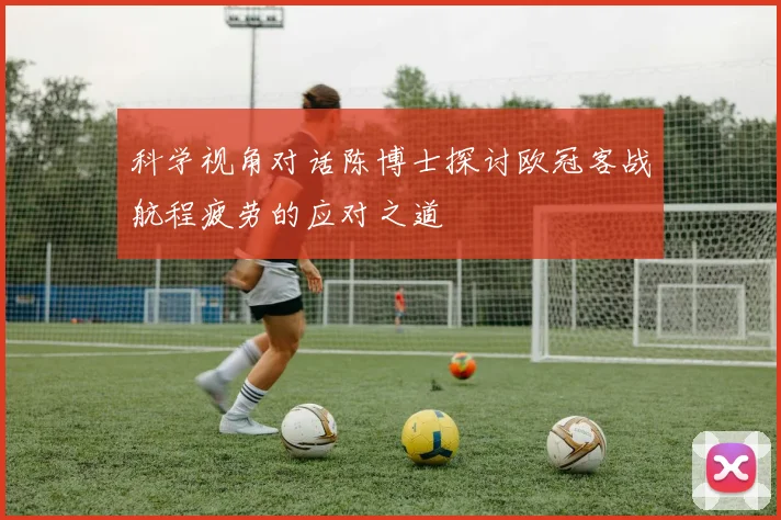 科学视角对话陈博士探讨欧冠客战航程疲劳的应对之道